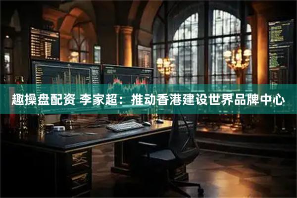 趣操盘配资 李家超：推动香港建设世界品牌中心