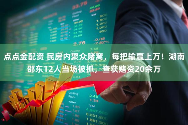 点点金配资 民房内聚众赌窝，每把输赢上万！湖南邵东12人当场被抓，查获赌资20余万