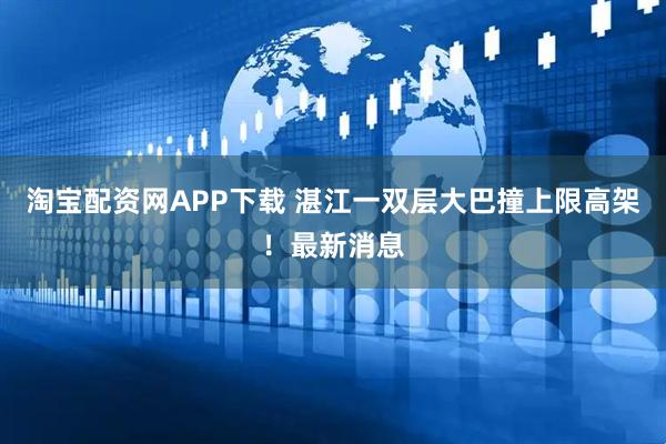 淘宝配资网APP下载 湛江一双层大巴撞上限高架！最新消息